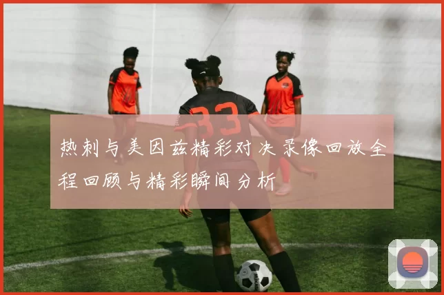热刺与美因兹精彩对决录像回放全程回顾与精彩瞬间分析