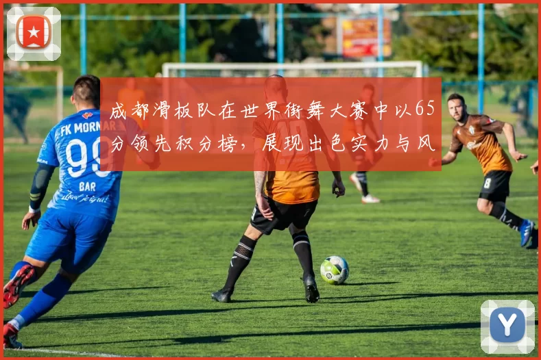 成都滑板队在世界街舞大赛中以65分领先积分榜，展现出色实力与风采