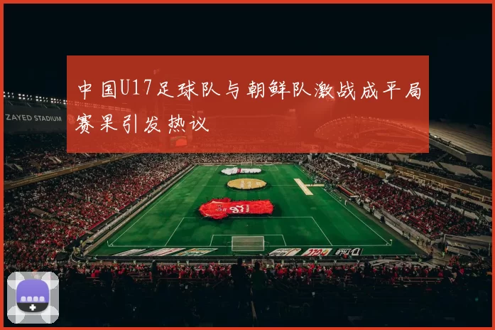 中国U17足球队与朝鲜队激战成平局赛果引发热议