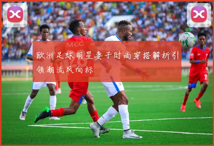 欧洲足球明星妻子时尚穿搭解析引领潮流风向标
