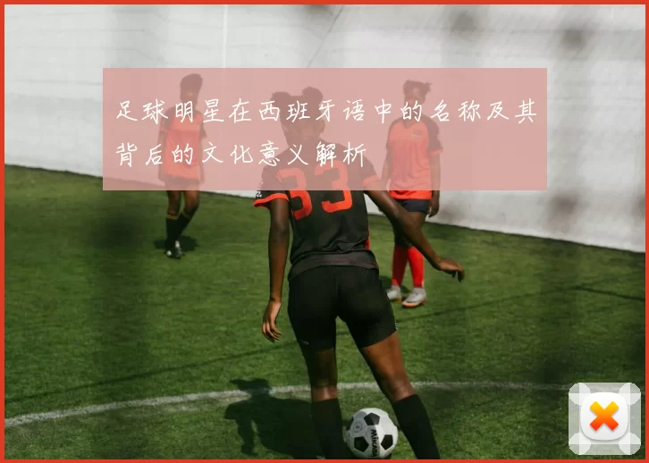 足球明星在西班牙语中的名称及其背后的文化意义解析
