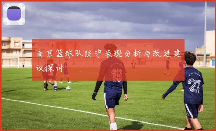 南京篮球队防守表现分析与改进建议探讨